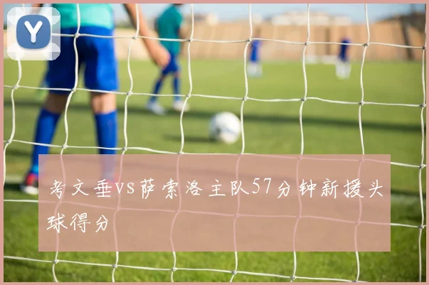 考文垂vs萨索洛主队57分钟新援头球得分