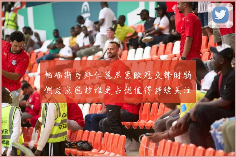 帕福斯与拜仁慕尼黑欧冠交锋时弱侧后点包抄谁更占优值得持续关注