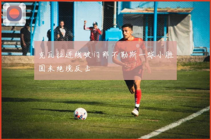 克瓦拉连线破门那不勒斯一球小胜国米绝境反击