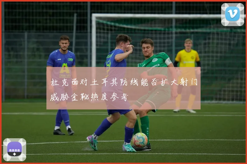 杜克面对土耳其防线能否扩大射门威胁金靴热度参考