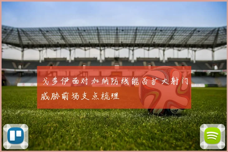 戈多伊面对加纳防线能否扩大射门威胁前场支点梳理