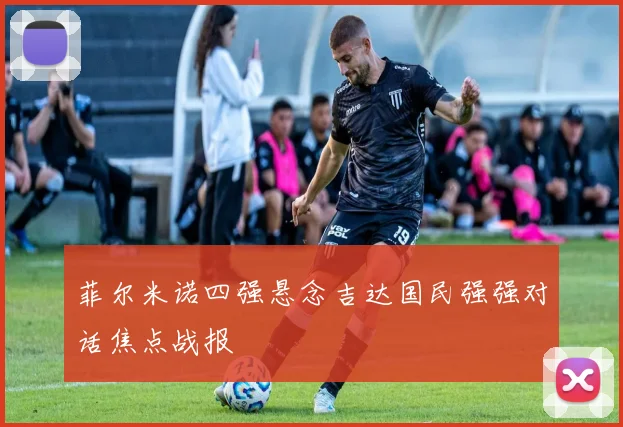 菲尔米诺四强悬念吉达国民强强对话焦点战报