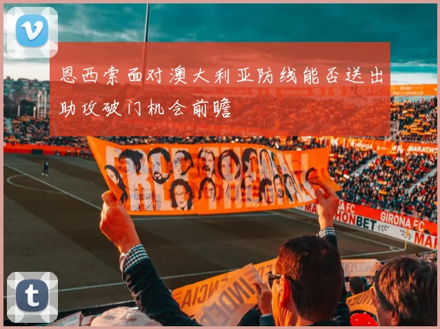恩西索面对澳大利亚防线能否送出助攻破门机会前瞻