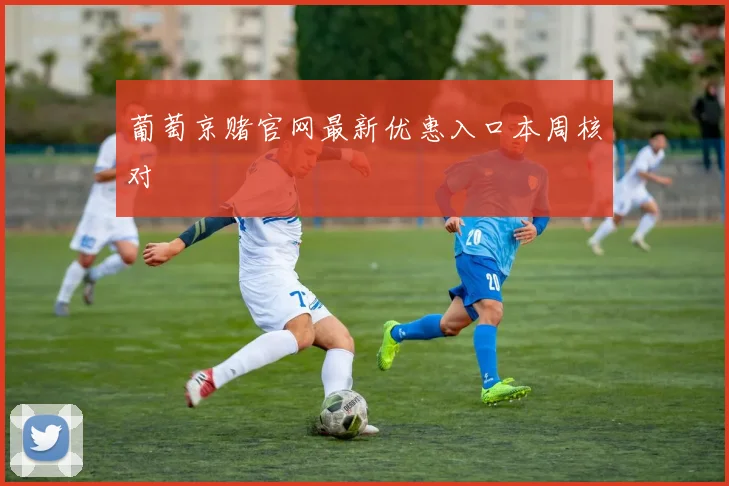 葡萄京赌官网最新优惠入口本周核对