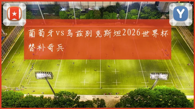 葡萄牙vs乌兹别克斯坦2026世界杯替补奇兵