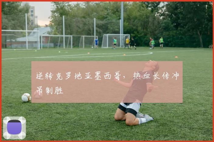 逆转克罗地亚墨西哥，热血长传冲吊制胜