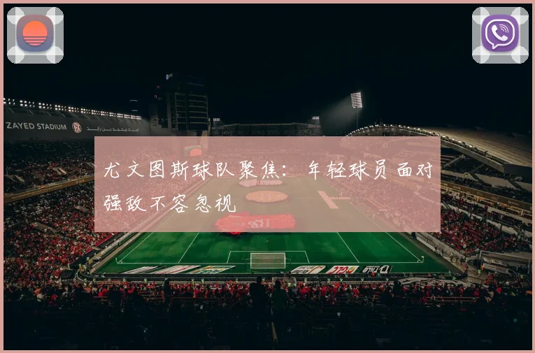 尤文图斯球队聚焦：年轻球员面对强敌不容忽视