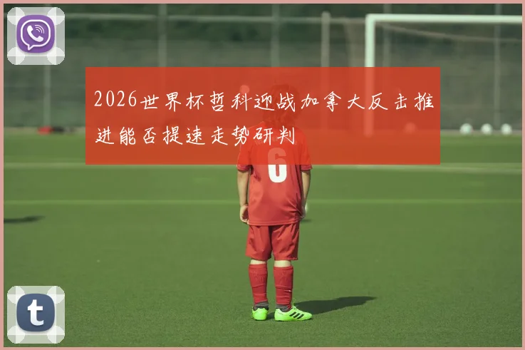 2026世界杯哲科迎战加拿大反击推进能否提速走势研判