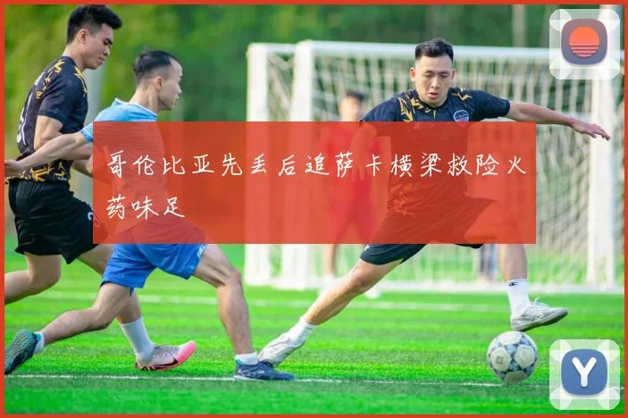 哥伦比亚先丢后追萨卡横梁救险火药味足