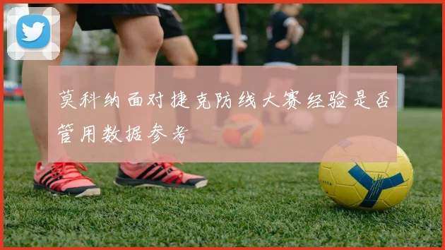 莫科纳面对捷克防线大赛经验是否管用数据参考