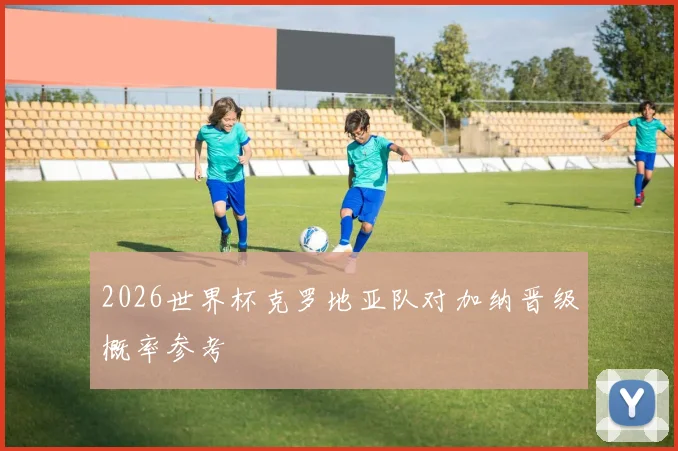 2026世界杯克罗地亚队对加纳晋级概率参考