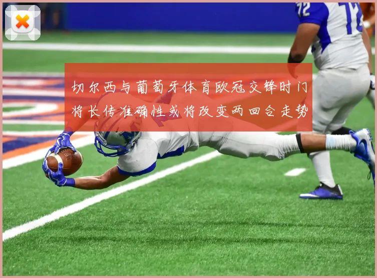 切尔西与葡萄牙体育欧冠交锋时门将长传准确性或将改变两回合走势