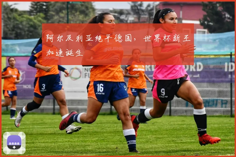 阿尔及利亚绝平德国，世界杯新王加速诞生