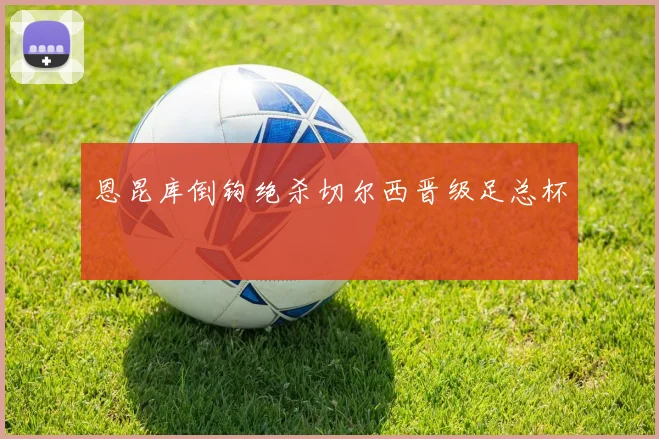 恩昆库倒钩绝杀切尔西晋级足总杯